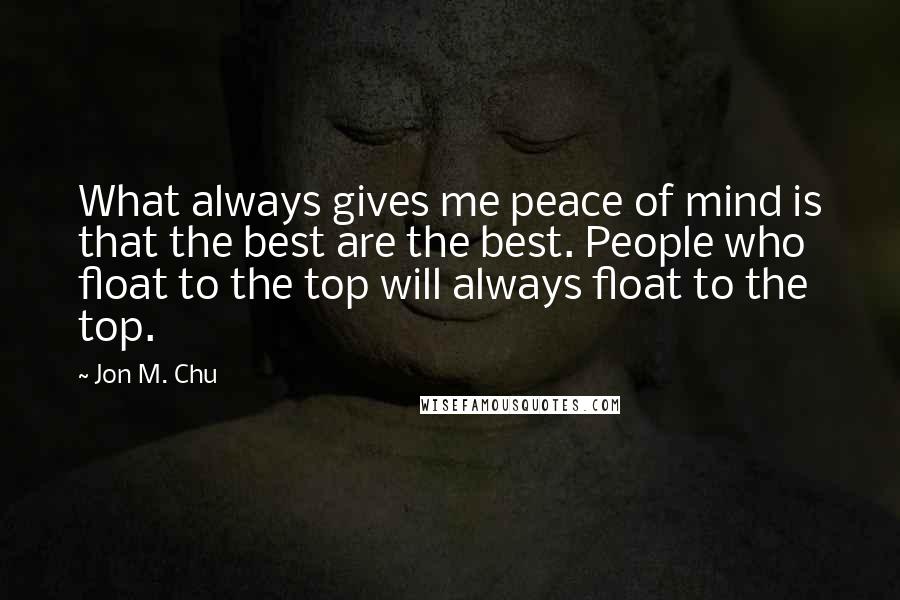 Jon M. Chu Quotes: What always gives me peace of mind is that the best are the best. People who float to the top will always float to the top.