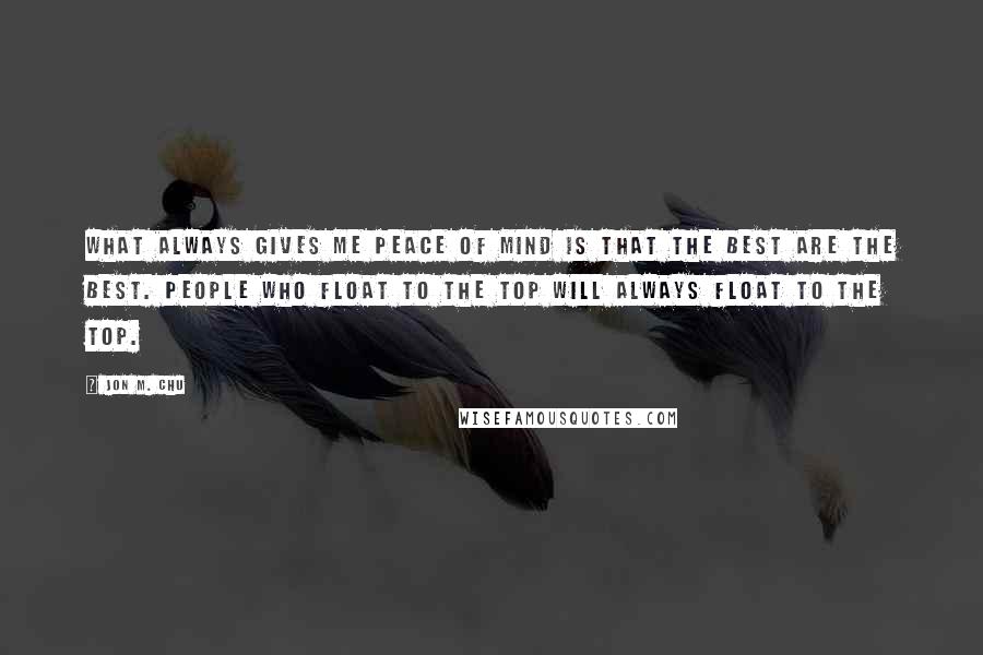 Jon M. Chu Quotes: What always gives me peace of mind is that the best are the best. People who float to the top will always float to the top.