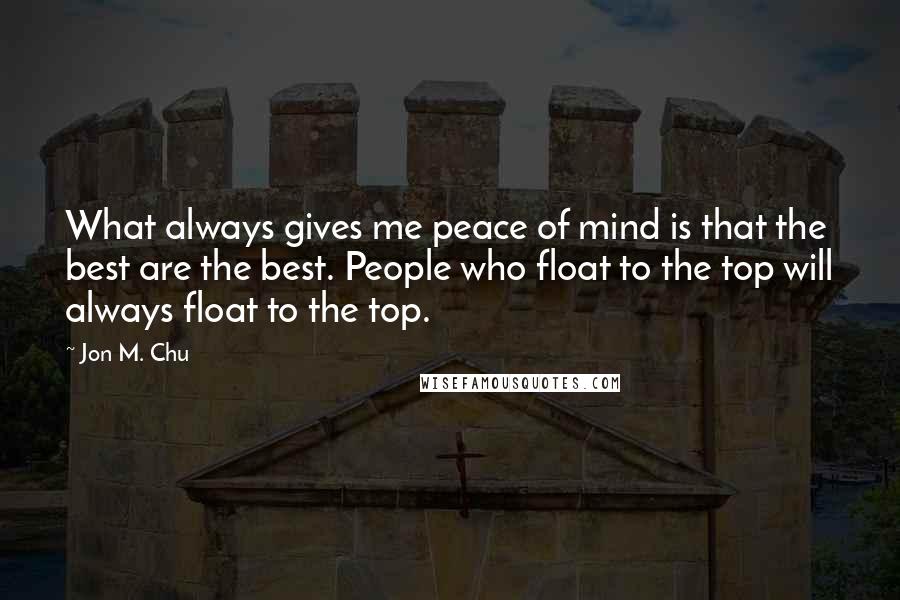 Jon M. Chu Quotes: What always gives me peace of mind is that the best are the best. People who float to the top will always float to the top.