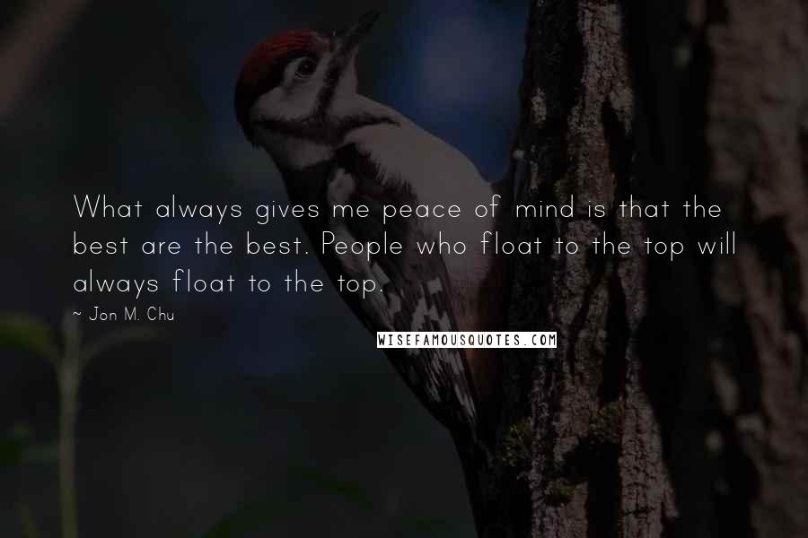 Jon M. Chu Quotes: What always gives me peace of mind is that the best are the best. People who float to the top will always float to the top.