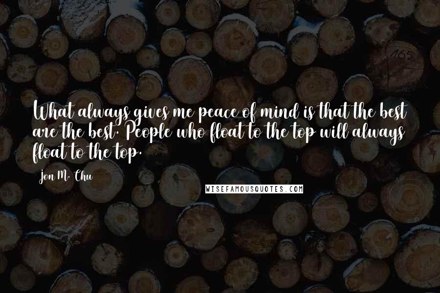 Jon M. Chu Quotes: What always gives me peace of mind is that the best are the best. People who float to the top will always float to the top.