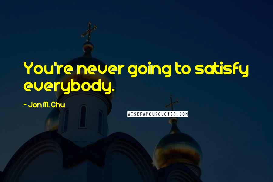 Jon M. Chu Quotes: You're never going to satisfy everybody.