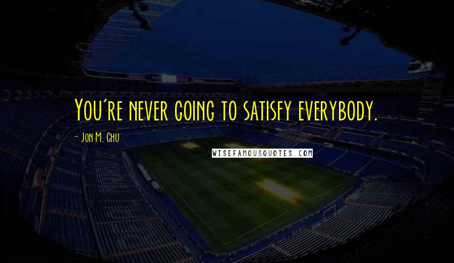 Jon M. Chu Quotes: You're never going to satisfy everybody.