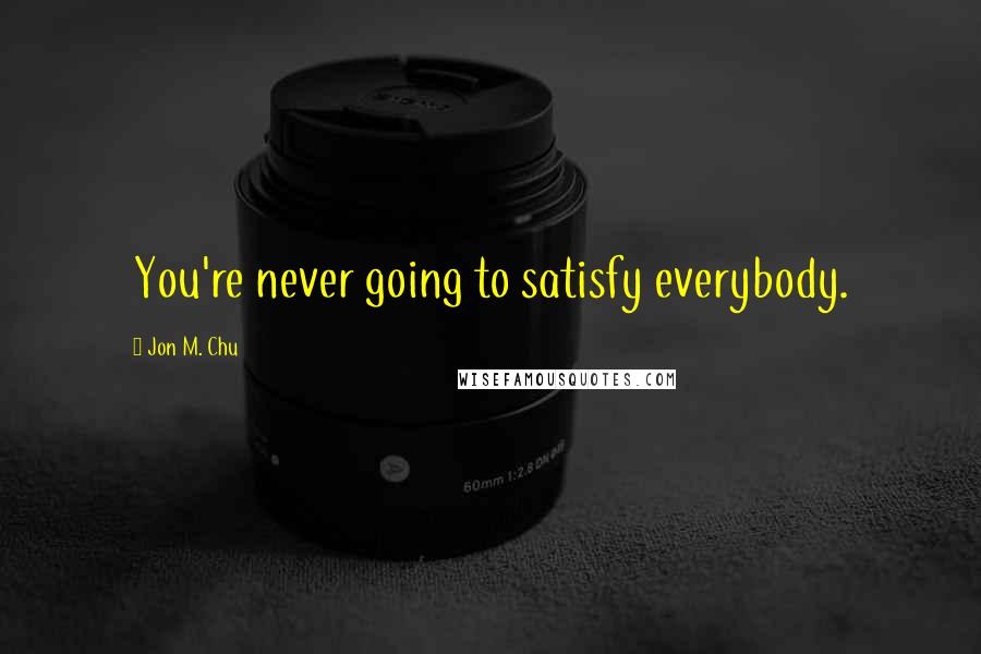 Jon M. Chu Quotes: You're never going to satisfy everybody.