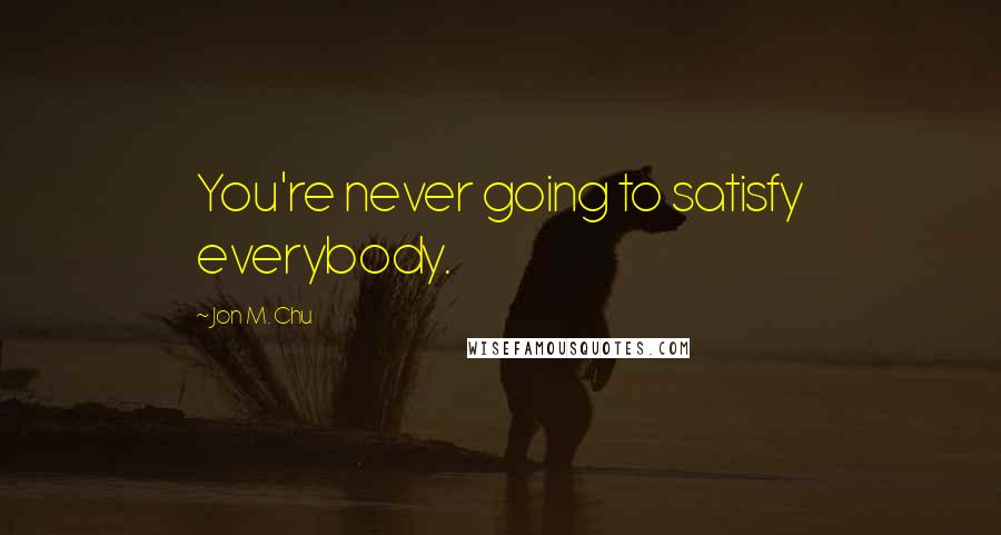 Jon M. Chu Quotes: You're never going to satisfy everybody.