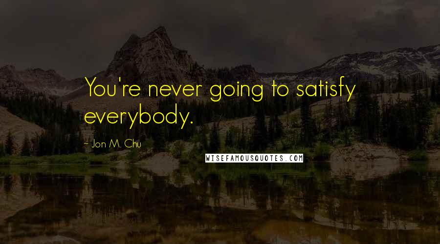 Jon M. Chu Quotes: You're never going to satisfy everybody.