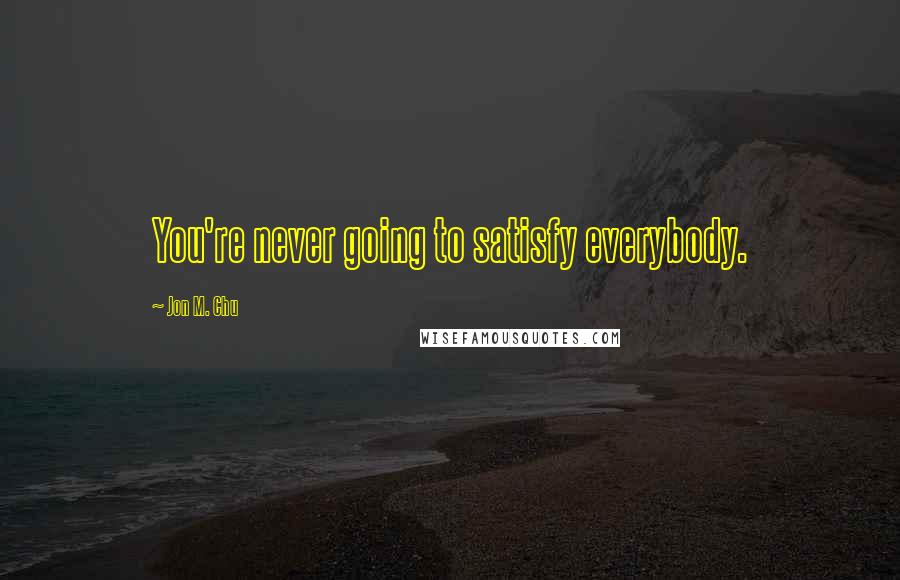 Jon M. Chu Quotes: You're never going to satisfy everybody.