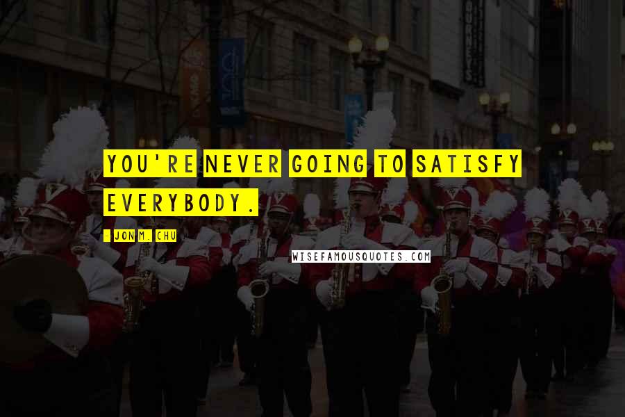 Jon M. Chu Quotes: You're never going to satisfy everybody.