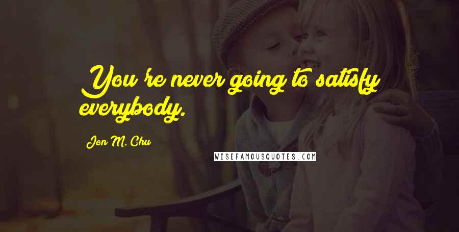 Jon M. Chu Quotes: You're never going to satisfy everybody.