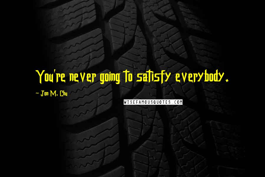 Jon M. Chu Quotes: You're never going to satisfy everybody.