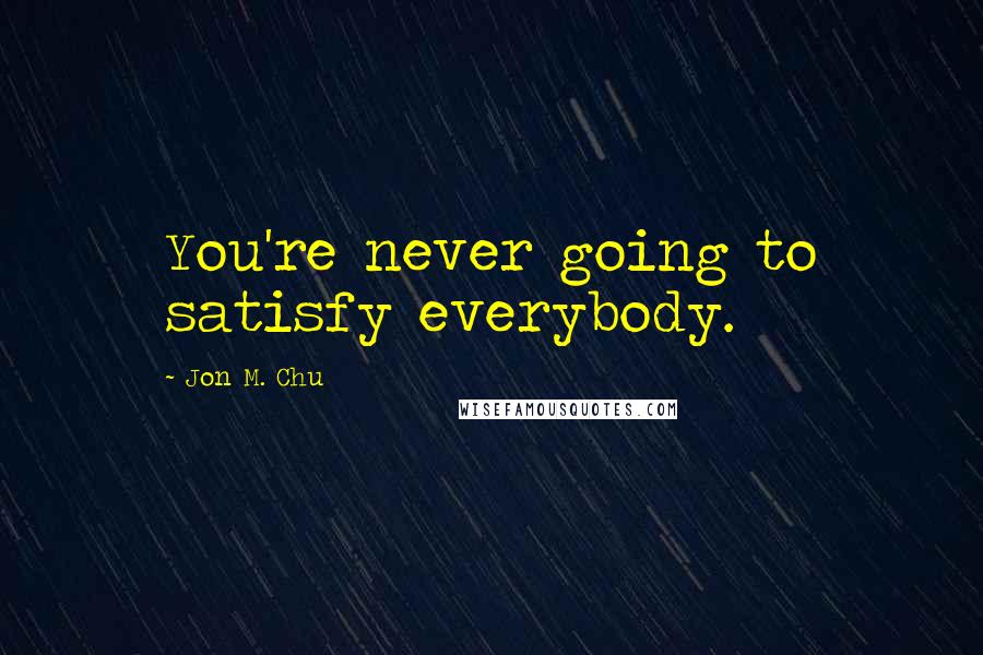 Jon M. Chu Quotes: You're never going to satisfy everybody.