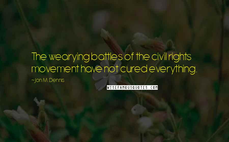 Jon M. Dennis Quotes: The wearying battles of the civil rights movement have not cured everything.