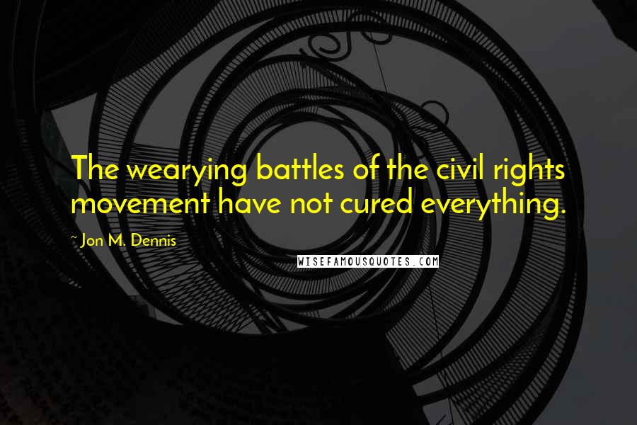 Jon M. Dennis Quotes: The wearying battles of the civil rights movement have not cured everything.