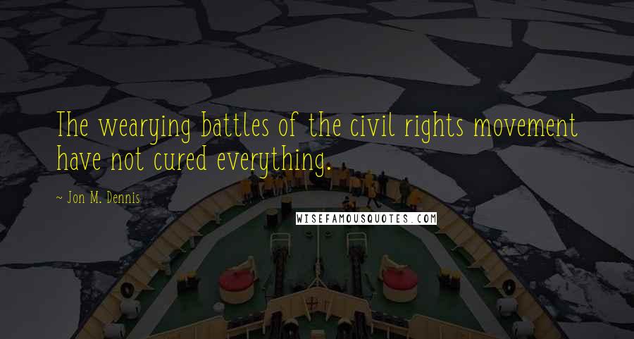 Jon M. Dennis Quotes: The wearying battles of the civil rights movement have not cured everything.
