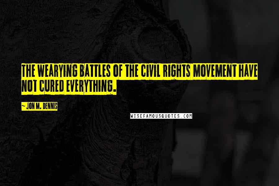 Jon M. Dennis Quotes: The wearying battles of the civil rights movement have not cured everything.