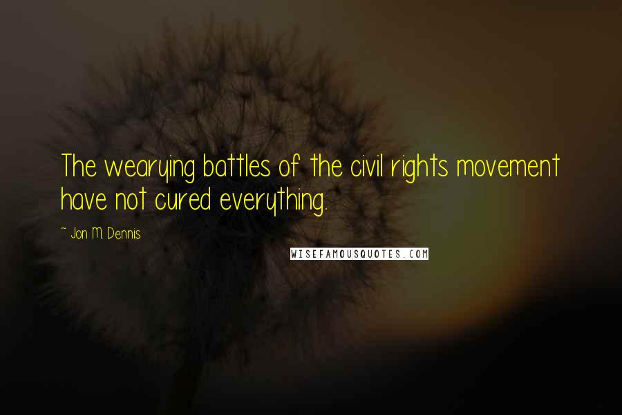Jon M. Dennis Quotes: The wearying battles of the civil rights movement have not cured everything.