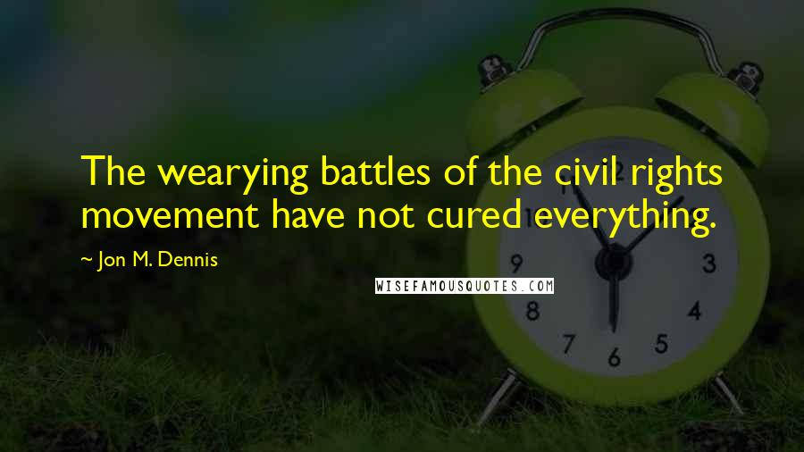 Jon M. Dennis Quotes: The wearying battles of the civil rights movement have not cured everything.