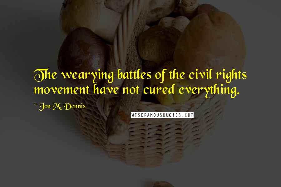 Jon M. Dennis Quotes: The wearying battles of the civil rights movement have not cured everything.