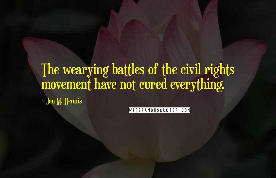 Jon M. Dennis Quotes: The wearying battles of the civil rights movement have not cured everything.