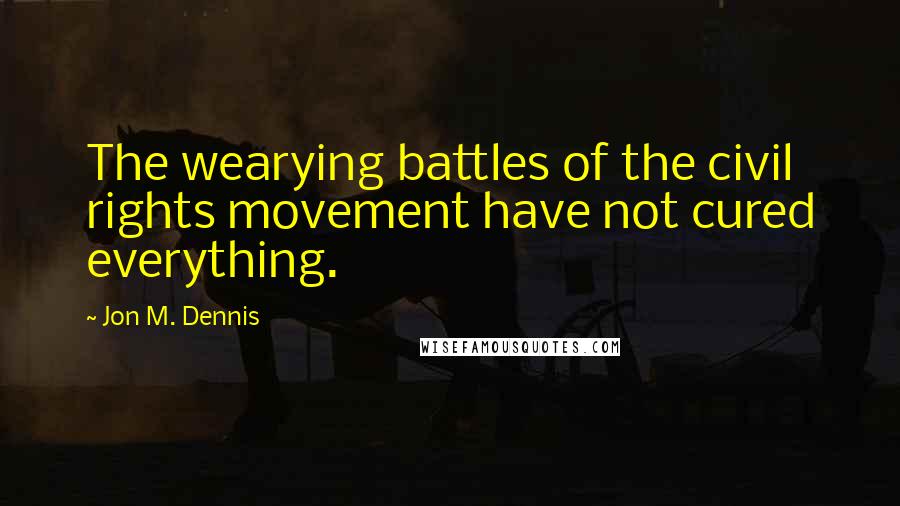 Jon M. Dennis Quotes: The wearying battles of the civil rights movement have not cured everything.