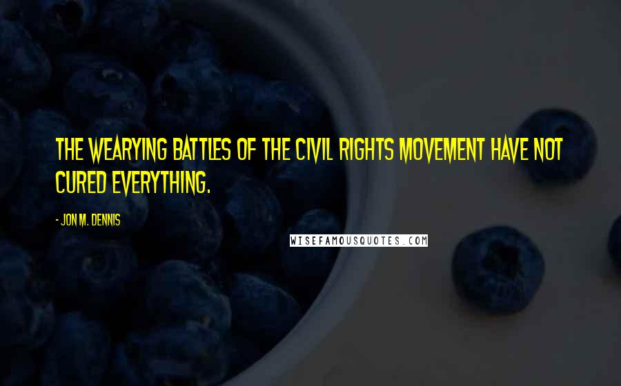 Jon M. Dennis Quotes: The wearying battles of the civil rights movement have not cured everything.