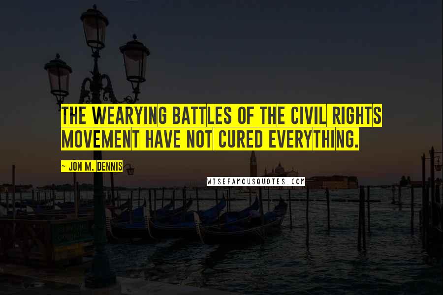 Jon M. Dennis Quotes: The wearying battles of the civil rights movement have not cured everything.