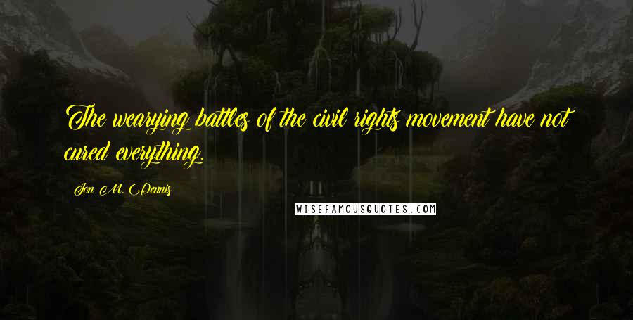 Jon M. Dennis Quotes: The wearying battles of the civil rights movement have not cured everything.