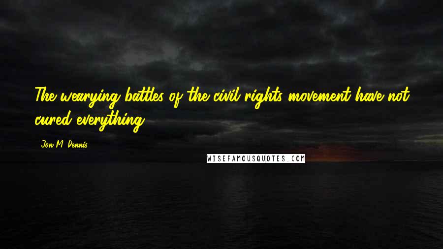 Jon M. Dennis Quotes: The wearying battles of the civil rights movement have not cured everything.