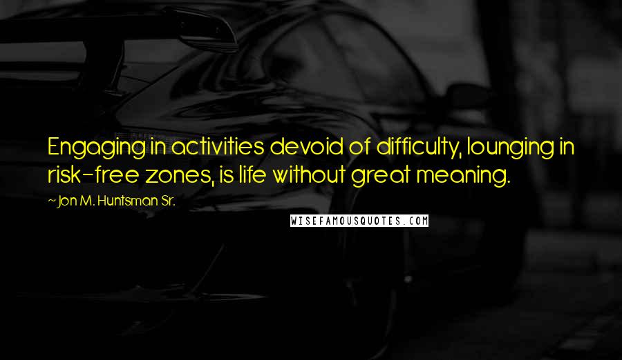 Jon M. Huntsman Sr. Quotes: Engaging in activities devoid of difficulty, lounging in risk-free zones, is life without great meaning.