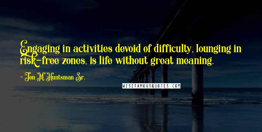 Jon M. Huntsman Sr. Quotes: Engaging in activities devoid of difficulty, lounging in risk-free zones, is life without great meaning.