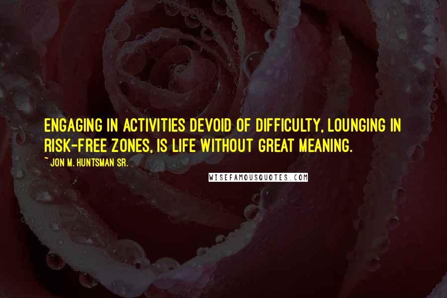 Jon M. Huntsman Sr. Quotes: Engaging in activities devoid of difficulty, lounging in risk-free zones, is life without great meaning.