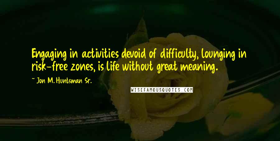 Jon M. Huntsman Sr. Quotes: Engaging in activities devoid of difficulty, lounging in risk-free zones, is life without great meaning.