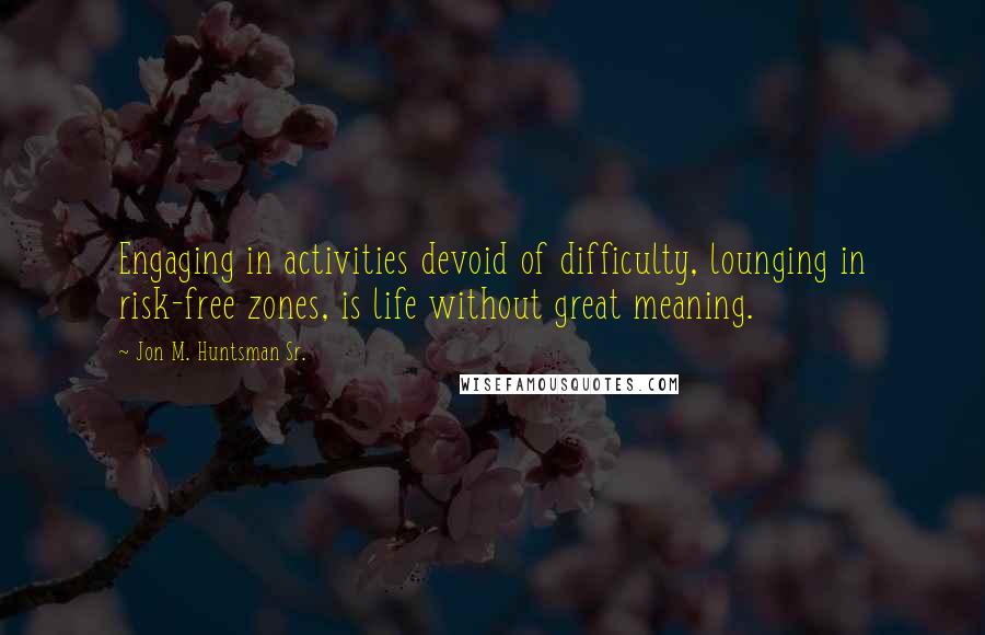 Jon M. Huntsman Sr. Quotes: Engaging in activities devoid of difficulty, lounging in risk-free zones, is life without great meaning.