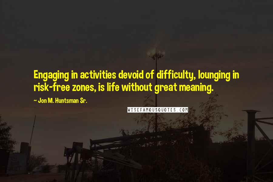 Jon M. Huntsman Sr. Quotes: Engaging in activities devoid of difficulty, lounging in risk-free zones, is life without great meaning.