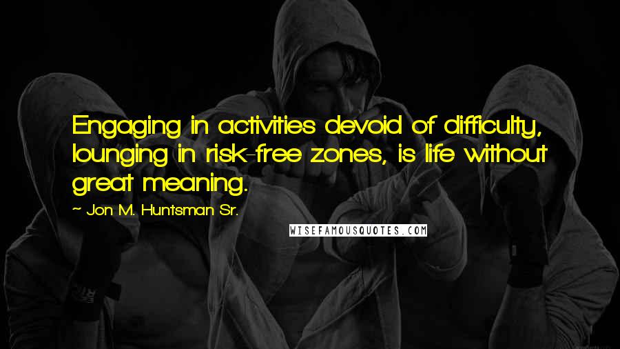 Jon M. Huntsman Sr. Quotes: Engaging in activities devoid of difficulty, lounging in risk-free zones, is life without great meaning.