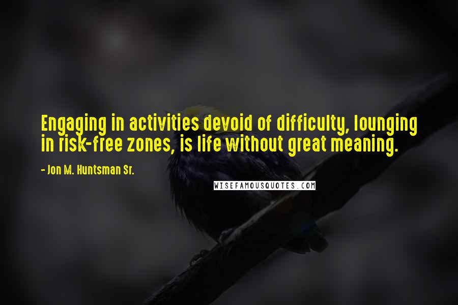 Jon M. Huntsman Sr. Quotes: Engaging in activities devoid of difficulty, lounging in risk-free zones, is life without great meaning.