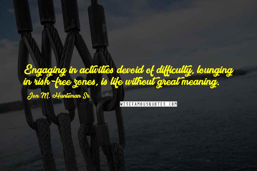 Jon M. Huntsman Sr. Quotes: Engaging in activities devoid of difficulty, lounging in risk-free zones, is life without great meaning.