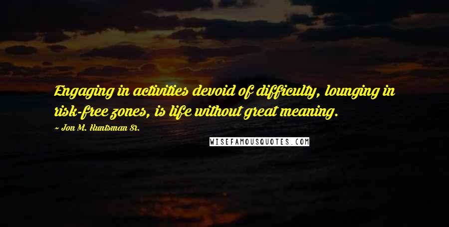 Jon M. Huntsman Sr. Quotes: Engaging in activities devoid of difficulty, lounging in risk-free zones, is life without great meaning.