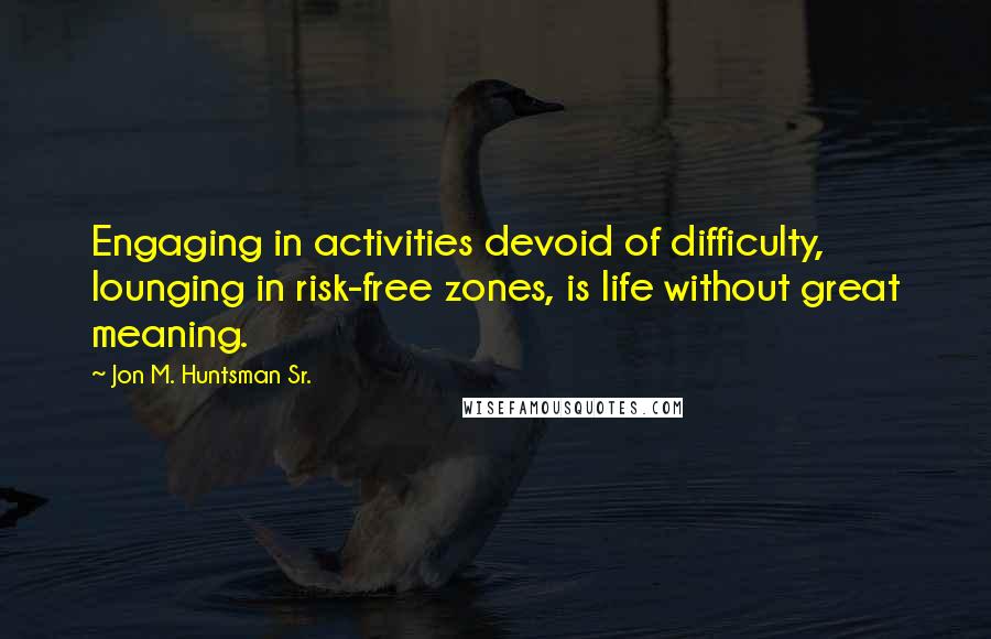 Jon M. Huntsman Sr. Quotes: Engaging in activities devoid of difficulty, lounging in risk-free zones, is life without great meaning.