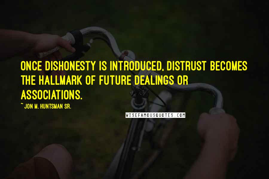 Jon M. Huntsman Sr. Quotes: Once dishonesty is introduced, distrust becomes the hallmark of future dealings or associations.