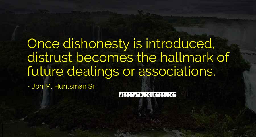 Jon M. Huntsman Sr. Quotes: Once dishonesty is introduced, distrust becomes the hallmark of future dealings or associations.