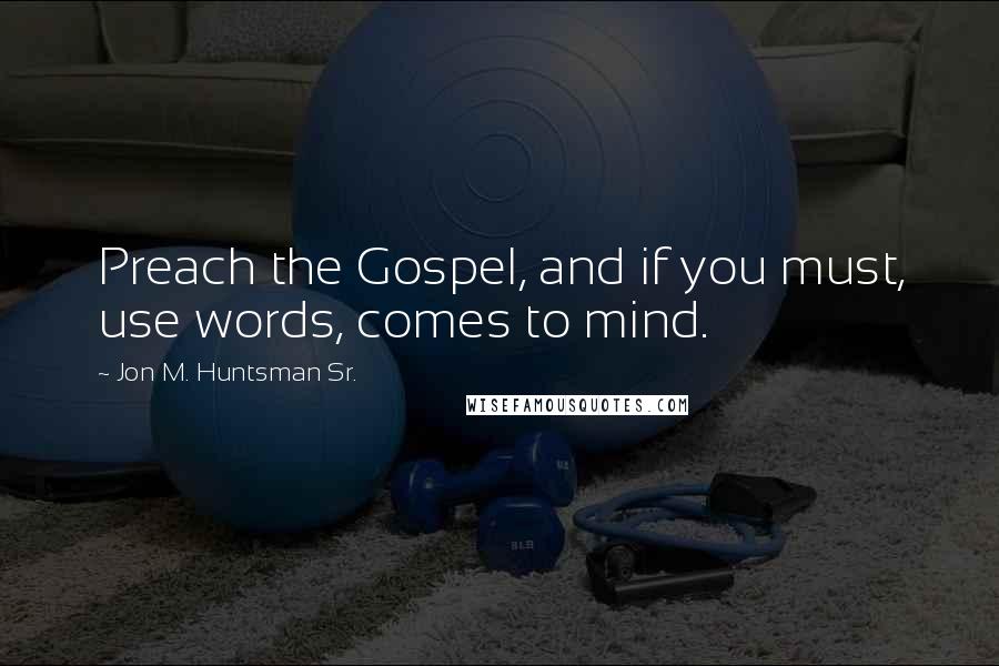 Jon M. Huntsman Sr. Quotes: Preach the Gospel, and if you must, use words, comes to mind.