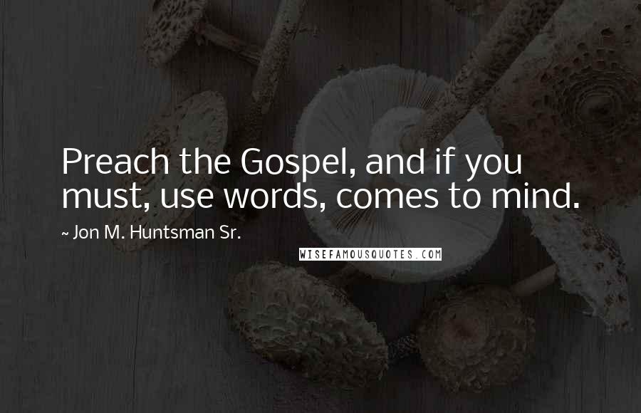 Jon M. Huntsman Sr. Quotes: Preach the Gospel, and if you must, use words, comes to mind.