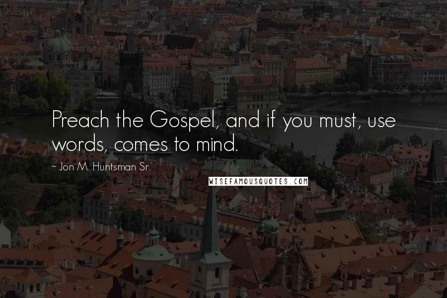 Jon M. Huntsman Sr. Quotes: Preach the Gospel, and if you must, use words, comes to mind.
