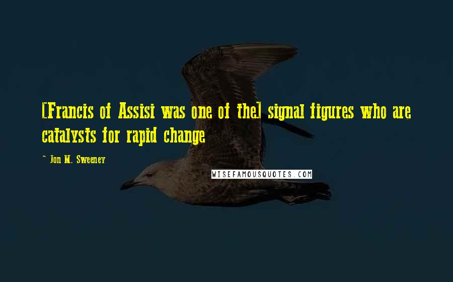 Jon M. Sweeney Quotes: [Francis of Assisi was one of the] signal figures who are catalysts for rapid change