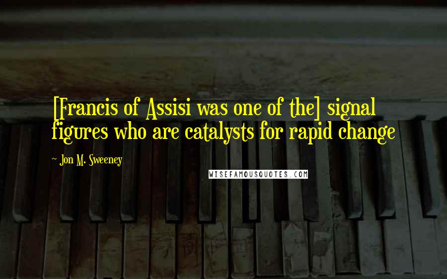 Jon M. Sweeney Quotes: [Francis of Assisi was one of the] signal figures who are catalysts for rapid change