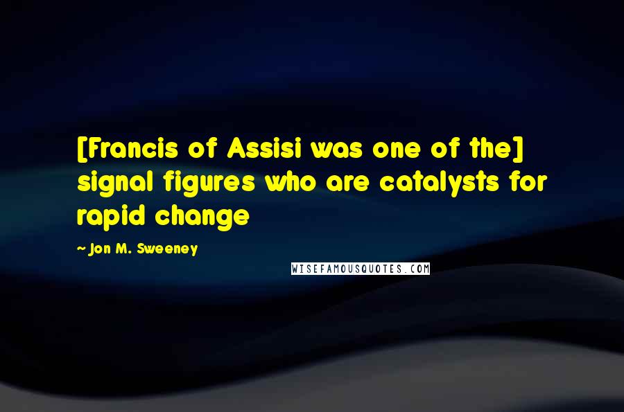 Jon M. Sweeney Quotes: [Francis of Assisi was one of the] signal figures who are catalysts for rapid change