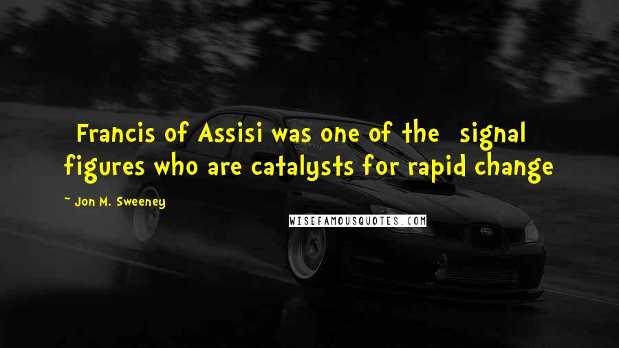Jon M. Sweeney Quotes: [Francis of Assisi was one of the] signal figures who are catalysts for rapid change