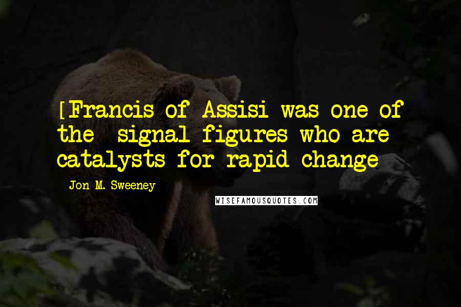 Jon M. Sweeney Quotes: [Francis of Assisi was one of the] signal figures who are catalysts for rapid change