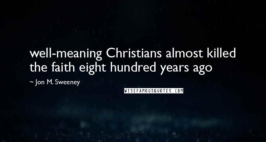 Jon M. Sweeney Quotes: well-meaning Christians almost killed the faith eight hundred years ago